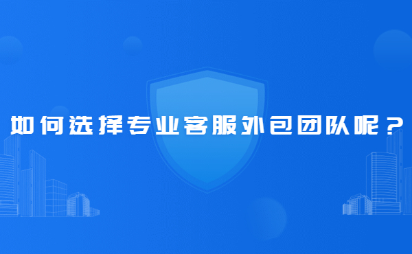 如何選擇專業(yè)客服外包團(tuán)隊(duì) 如何選擇專業(yè)客服外包團(tuán)隊(duì)