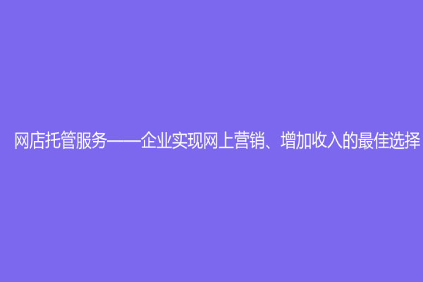 網店托管服務——企業實現網上營銷、增加收入的最佳選擇